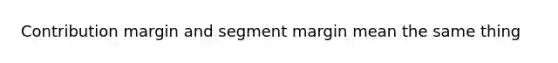 Contribution margin and segment margin mean the same thing