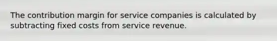 The contribution margin for service companies is calculated by subtracting fixed costs from service revenue.