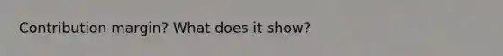 Contribution margin? What does it show?