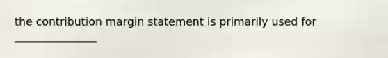 the contribution margin statement is primarily used for _______________