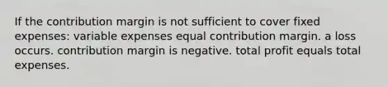 If the contribution margin is not sufficient to cover fixed expenses: variable expenses equal contribution margin. a loss occurs. contribution margin is negative. total profit equals total expenses.