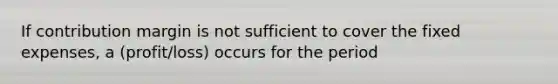 If contribution margin is not sufficient to cover the fixed expenses, a (profit/loss) occurs for the period