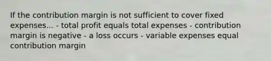 If the contribution margin is not sufficient to cover fixed expenses... - total profit equals total expenses - contribution margin is negative - a loss occurs - variable expenses equal contribution margin