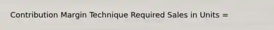 Contribution Margin Technique Required Sales in Units =