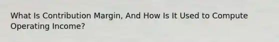 What Is Contribution Margin, And How Is It Used to Compute Operating Income?
