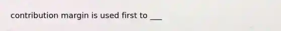 contribution margin is used first to ___