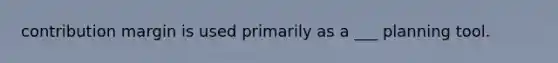 contribution margin is used primarily as a ___ planning tool.