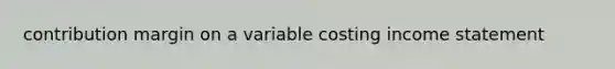 contribution margin on a variable costing income statement