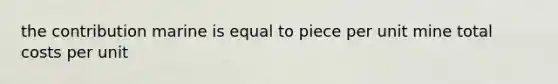 the contribution marine is equal to piece per unit mine total costs per unit