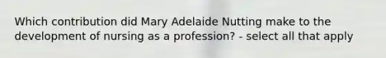 Which contribution did Mary Adelaide Nutting make to the development of nursing as a profession? - select all that apply