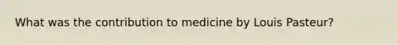 What was the contribution to medicine by Louis Pasteur?