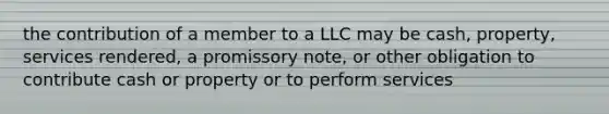 the contribution of a member to a LLC may be cash, property, services rendered, a promissory note, or other obligation to contribute cash or property or to perform services