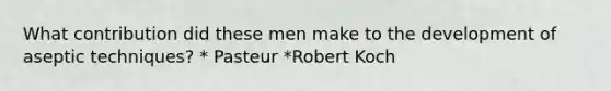 What contribution did these men make to the development of aseptic techniques? * Pasteur *Robert Koch