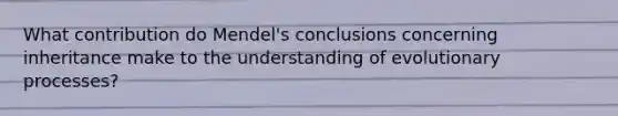 What contribution do Mendel's conclusions concerning inheritance make to the understanding of evolutionary processes?