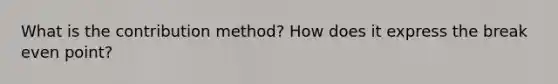 What is the contribution method? How does it express the break even point?