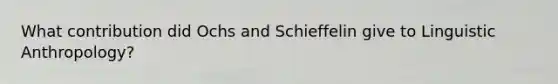 What contribution did Ochs and Schieffelin give to Linguistic Anthropology?