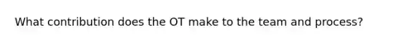 What contribution does the OT make to the team and process?