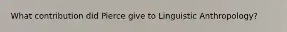 What contribution did Pierce give to Linguistic Anthropology?