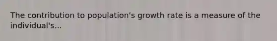 The contribution to population's growth rate is a measure of the individual's...