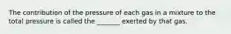 The contribution of the pressure of each gas in a mixture to the total pressure is called the _______ exerted by that gas.