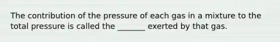 The contribution of the pressure of each gas in a mixture to the total pressure is called the _______ exerted by that gas.