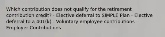 Which contribution does not qualify for the retirement contribution credit? - Elective deferral to SIMPLE Plan - Elective deferral to a 401(k) - Voluntary employee contributions - Employer Contributions