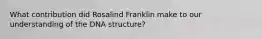 What contribution did Rosalind Franklin make to our understanding of the DNA structure?