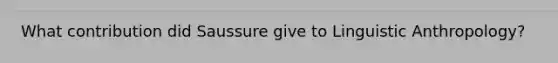 What contribution did Saussure give to Linguistic Anthropology?