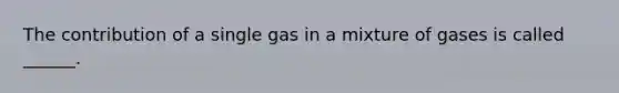 The contribution of a single gas in a mixture of gases is called ______.