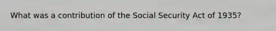 What was a contribution of the Social Security Act of 1935?