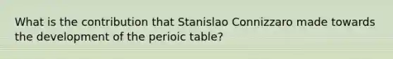 What is the contribution that Stanislao Connizzaro made towards the development of the perioic table?