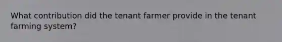 What contribution did the tenant farmer provide in the tenant farming system?