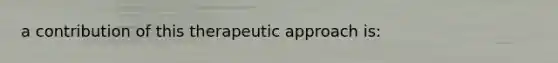 a contribution of this therapeutic approach is: