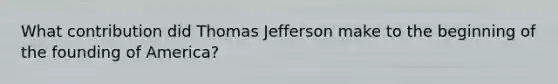 What contribution did Thomas Jefferson make to the beginning of the founding of America?