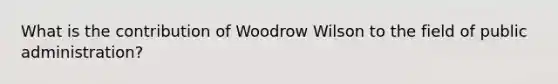 What is the contribution of Woodrow Wilson to the field of public administration?