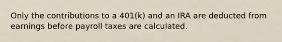 Only the contributions to a 401(k) and an IRA are deducted from earnings before payroll taxes are calculated.