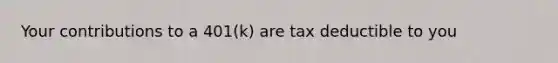 Your contributions to a 401(k) are tax deductible to you