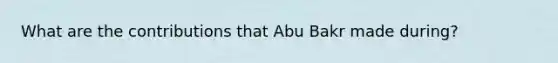 What are the contributions that Abu Bakr made during?