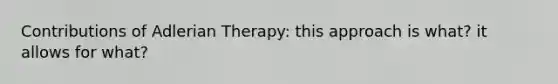 Contributions of Adlerian Therapy: this approach is what? it allows for what?