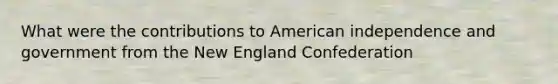 What were the contributions to American independence and government from the New England Confederation