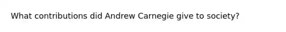 What contributions did Andrew Carnegie give to society?