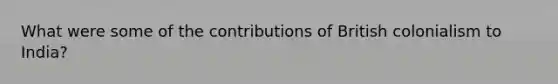What were some of the contributions of British colonialism to India?