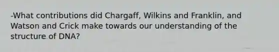-What contributions did Chargaff, Wilkins and Franklin, and Watson and Crick make towards our understanding of the structure of DNA?