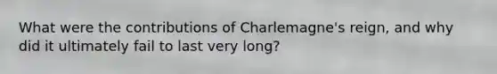 What were the contributions of Charlemagne's reign, and why did it ultimately fail to last very long?