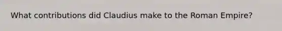 What contributions did Claudius make to the Roman Empire?