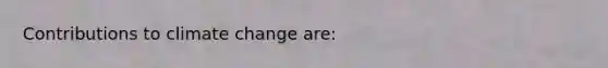 Contributions to climate change are: