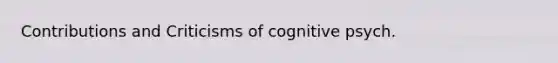 Contributions and Criticisms of cognitive psych.