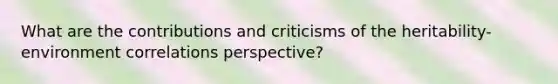 What are the contributions and criticisms of the heritability-environment correlations perspective?