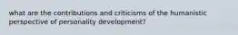 what are the contributions and criticisms of the humanistic perspective of personality development?