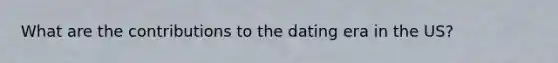 What are the contributions to the dating era in the US?